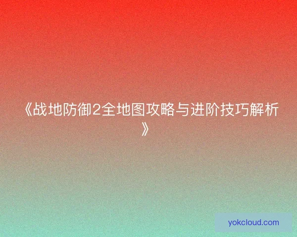 《战地防御2全地图攻略与进阶技巧解析》
