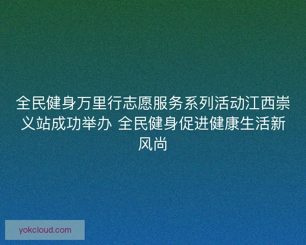 全民健身万里行志愿服务系列活动江西崇义站成功举办 全民健身促进健康生活新风尚