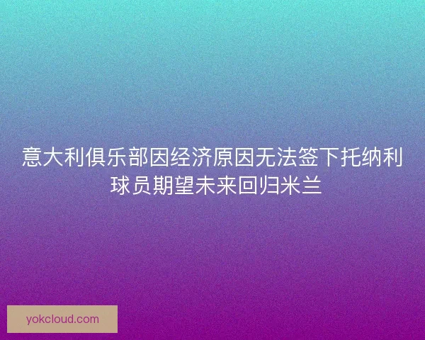 意大利俱乐部因经济原因无法签下托纳利 球员期望未来回归米兰