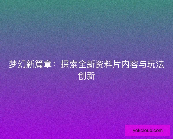 梦幻新篇章:探索全新资料片内容与玩法创新 梦幻新篇章:探索全新资料片内容与玩法创新