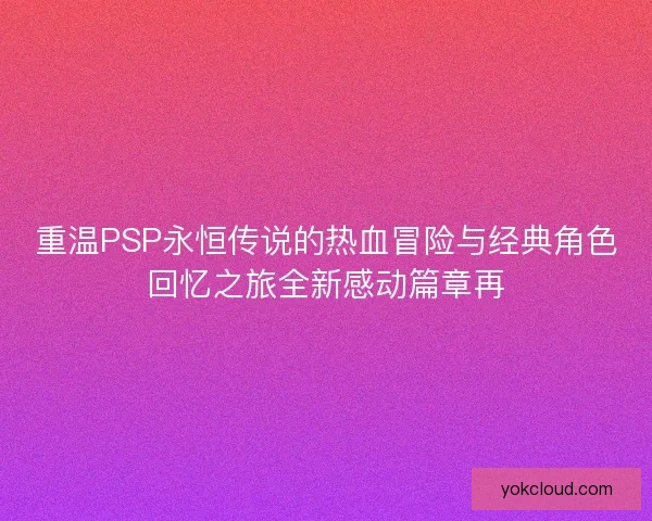 重温PSP永恒传说的热血冒险与经典角色回忆之旅全新感动篇章再 重温PSP永恒传说的热血冒险与经典角色回忆之旅全新感动篇章再