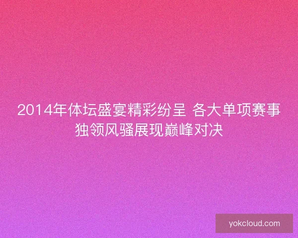2014年体坛盛宴精彩纷呈 各大单项赛事独领风骚展现巅峰对决