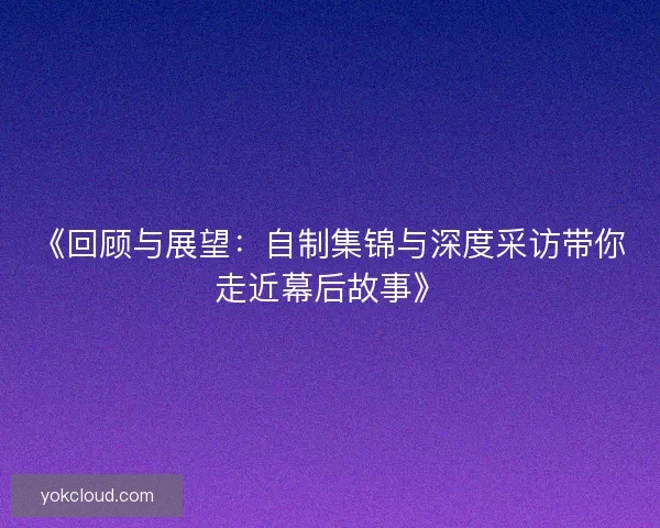 《回顾与展望:自制集锦与深度采访带你走近幕后故事》 《回顾与展望:自制集锦与深度采访带你走近幕后故事》