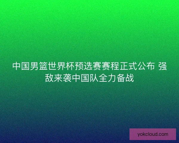 中国男篮世界杯预选赛赛程正式公布 强敌来袭中国队全力备战