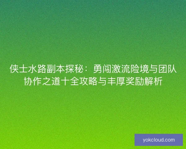 侠士水路副本探秘:勇闯激流险境与团队协作之道十全攻略与丰厚奖励解析 侠士水路副本探秘:勇闯激流险境与团队协作之道十全攻略与丰厚奖励解析