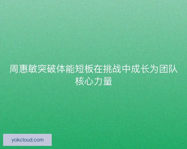 周惠敏突破体能短板在挑战中成长为团队核心力量 周惠敏突破体能短板在挑战中成长为团队核心力量