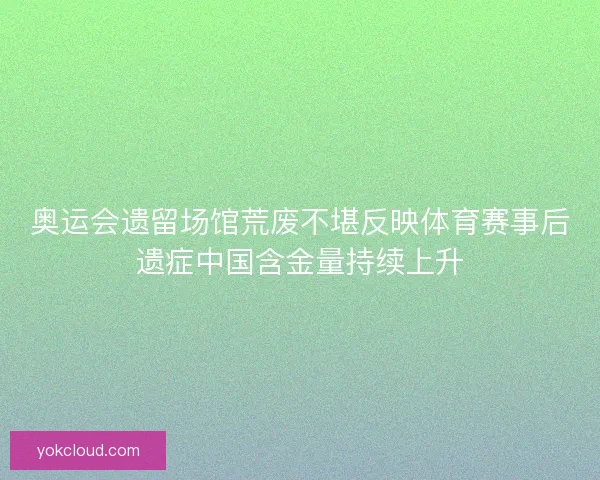 奥运会遗留场馆荒废不堪反映体育赛事后遗症中国含金量持续上升