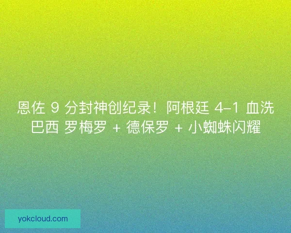 恩佐 9 分封神创纪录！阿根廷 4-1 血洗巴西 罗梅罗 + 德保罗 + 小蜘蛛闪耀