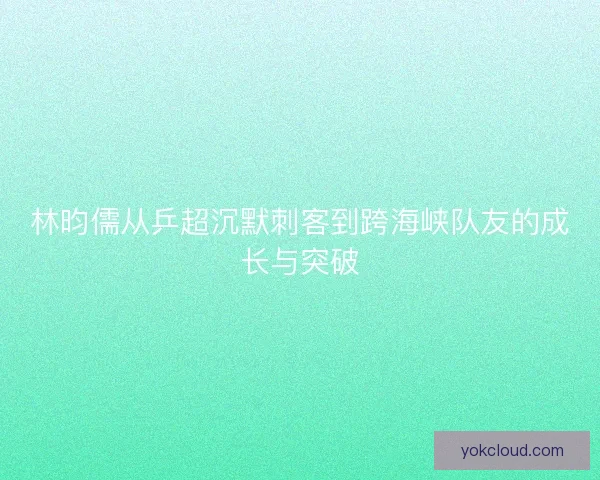林昀儒从乒超沉默刺客到跨海峡队友的成长与突破 林昀儒从乒超沉默刺客到跨海峡队友的成长与突破