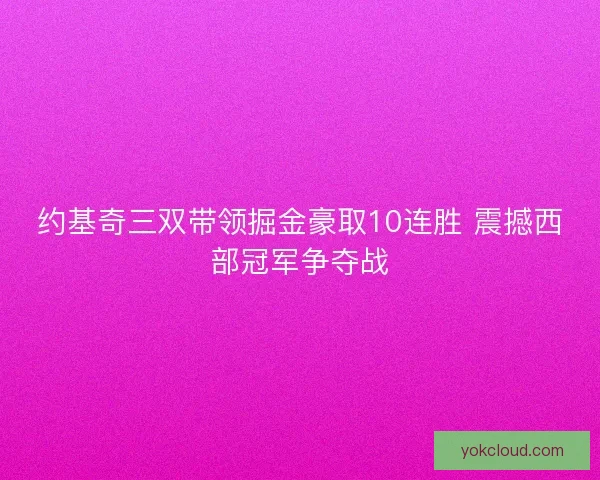 约基奇三双带领掘金豪取10连胜 震撼西部冠军争夺战 约基奇三双带领掘金豪取10连胜 震撼西部冠军争夺战