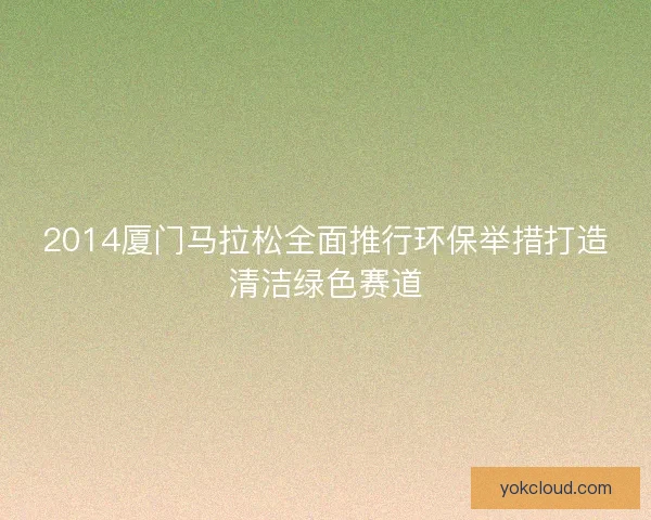 2014厦门马拉松全面推行环保举措打造清洁绿色赛道 2014厦门马拉松全面推行环保举措打造清洁绿色赛道