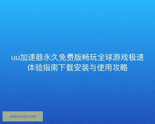 uu加速器永久免费版畅玩全球游戏极速体验指南下载安装与使用攻略