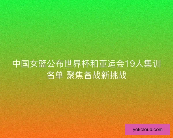中国女篮公布世界杯和亚运会19人集训名单 聚焦备战新挑战
