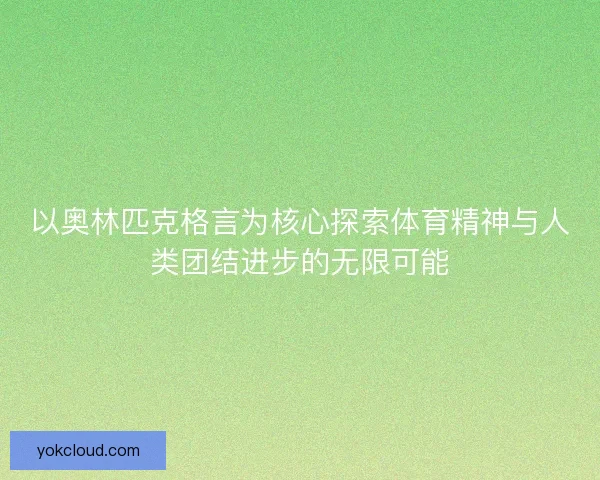 以奥林匹克格言为核心探索体育精神与人类团结进步的无限可能 以奥林匹克格言为核心探索体育精神与人类团结进步的无限可能
