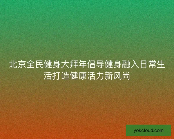 北京全民健身大拜年倡导健身融入日常生活打造健康活力新风尚