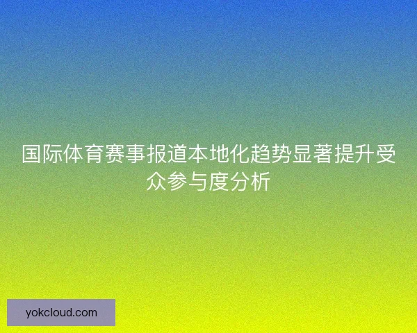 国际体育赛事报道本地化趋势显著提升受众参与度分析