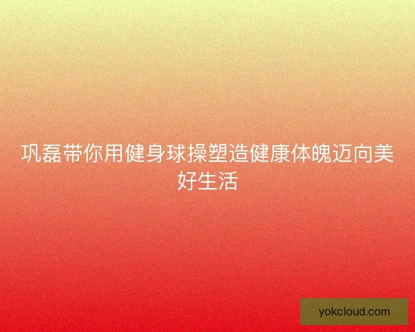 巩磊带你用健身球操塑造健康体魄迈向美好生活