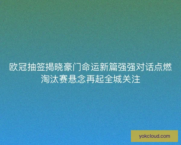 欧冠抽签揭晓豪门命运新篇强强对话点燃淘汰赛悬念再起全城关注