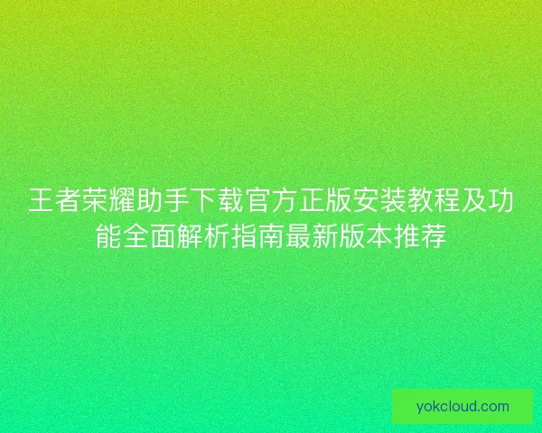 王者荣耀助手下载官方正版安装教程及功能全面解析指南最新版本推荐
