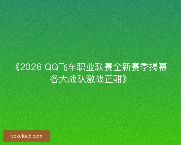 《2026 QQ飞车职业联赛全新赛季揭幕 各大战队激战正酣》