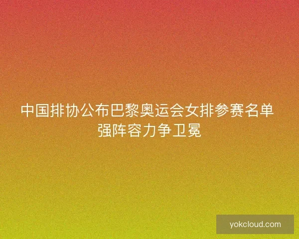 中国排协公布巴黎奥运会女排参赛名单 强阵容力争卫冕