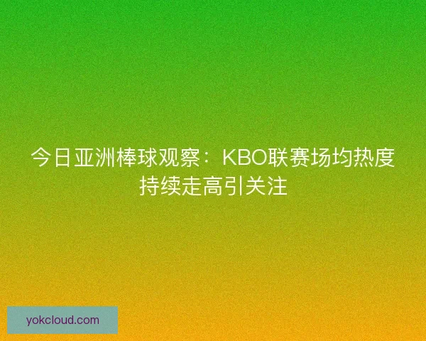 今日亚洲棒球观察：KBO联赛场均热度持续走高引关注