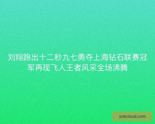 刘翔跑出十二秒九七勇夺上海钻石联赛冠军再现飞人王者风采全场沸腾