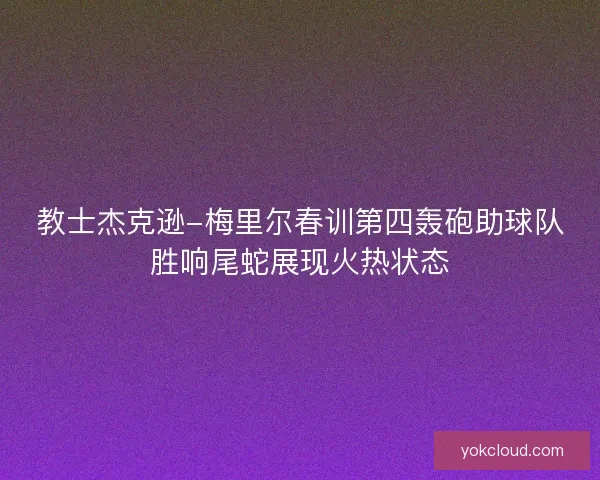 教士杰克逊-梅里尔春训第四轰砲助球队胜响尾蛇展现火热状态