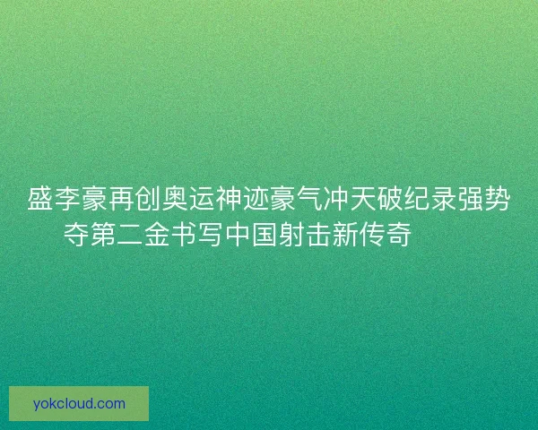 盛李豪再创奥运神迹豪气冲天破纪录强势夺第二金书写中国射击新传奇 🥇🎯