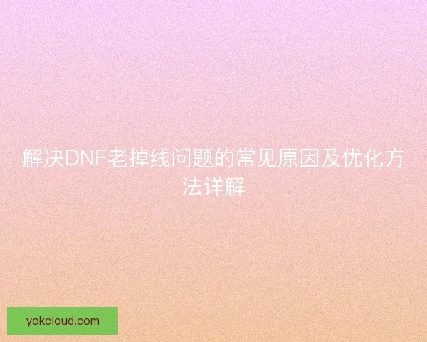 解决DNF老掉线问题的常见原因及优化方法详解
