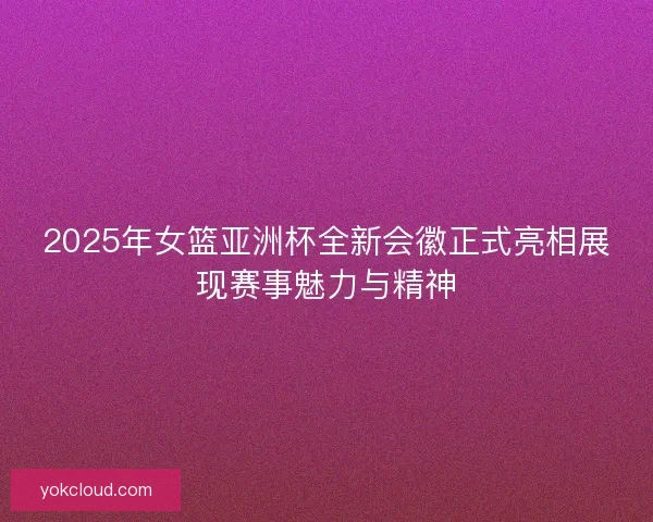 2025年女篮亚洲杯全新会徽正式亮相展现赛事魅力与精神