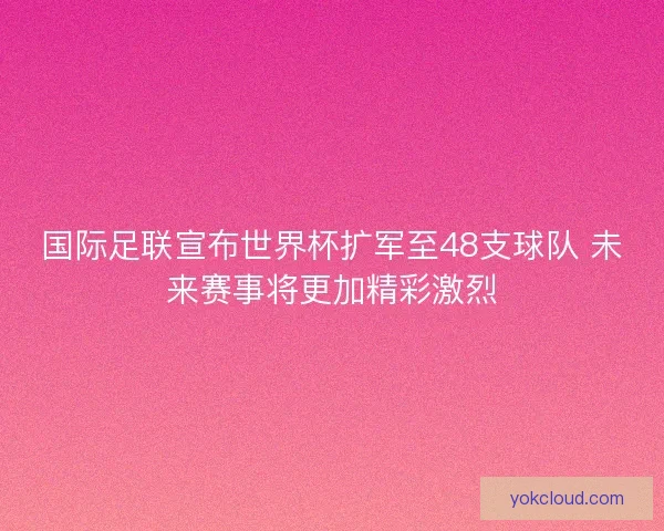 国际足联宣布世界杯扩军至48支球队 未来赛事将更加精彩激烈