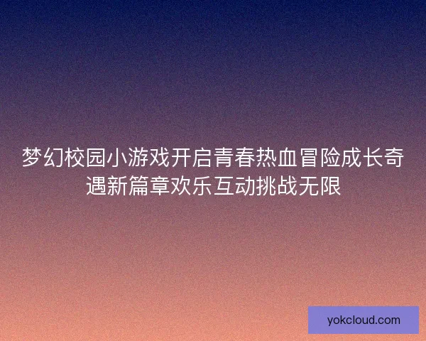 梦幻校园小游戏开启青春热血冒险成长奇遇新篇章欢乐互动挑战无限