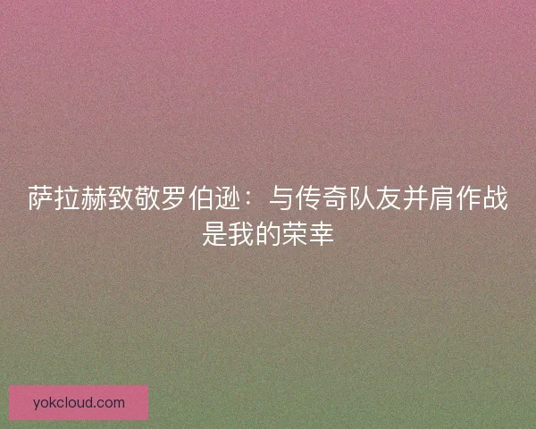 萨拉赫致敬罗伯逊:与传奇队友并肩作战是我的荣幸 萨拉赫致敬罗伯逊:与传奇队友并肩作战是我的荣幸