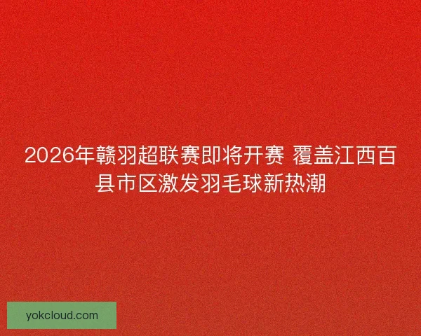 2026年赣羽超联赛即将开赛 覆盖江西百县市区激发羽毛球新热潮 2026年赣羽超联赛即将开赛 覆盖江西百县市区激发羽毛球新热潮