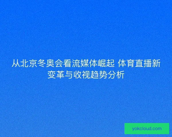 从北京冬奥会看流媒体崛起 体育直播新变革与收视趋势分析