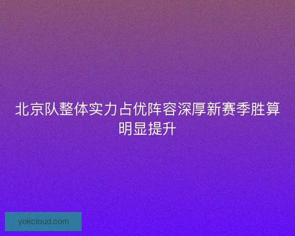北京队整体实力占优阵容深厚新赛季胜算明显提升 北京队整体实力占优阵容深厚新赛季胜算明显提升