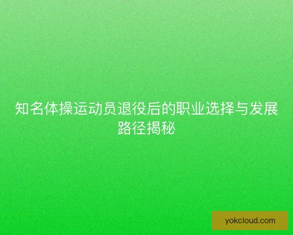 知名体操运动员退役后的职业选择与发展路径揭秘 知名体操运动员退役后的职业选择与发展路径揭秘