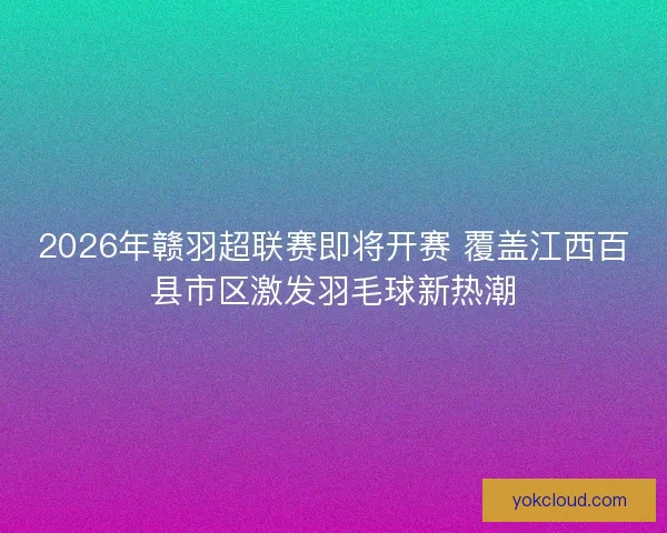 2026年赣羽超联赛即将开赛 覆盖江西百县市区激发羽毛球新热潮
