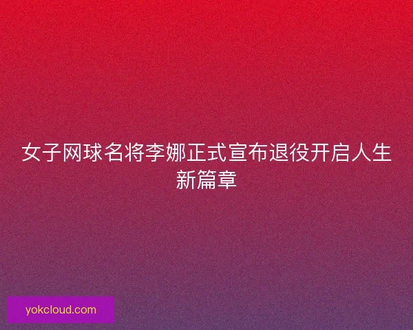 女子网球名将李娜正式宣布退役开启人生新篇章