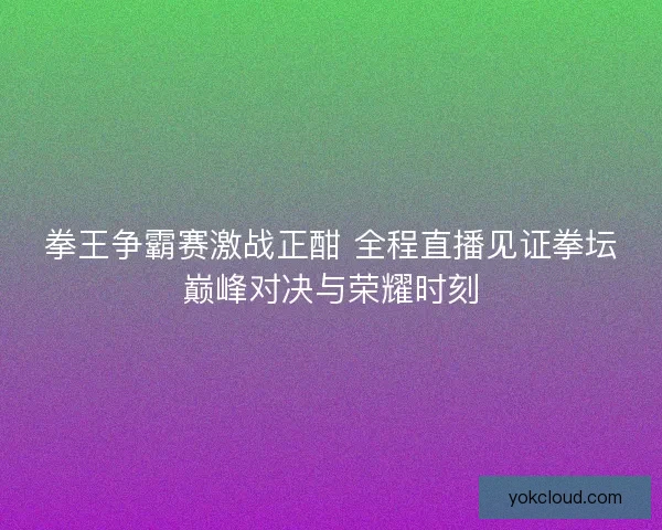 拳王争霸赛激战正酣 全程直播见证拳坛巅峰对决与荣耀时刻