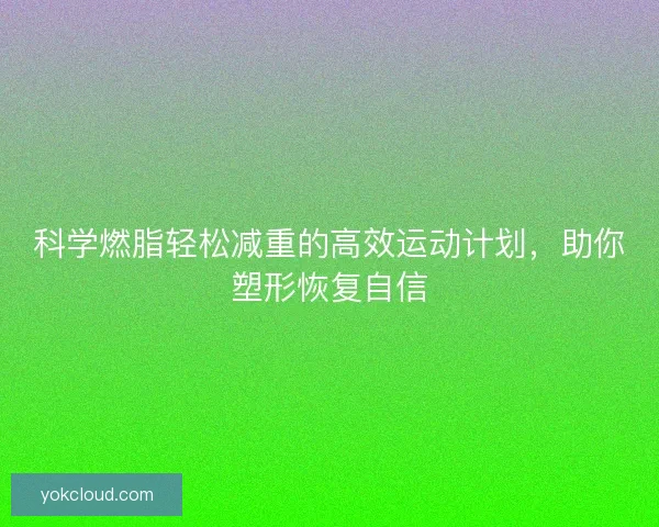 科学燃脂轻松减重的高效运动计划，助你塑形恢复自信