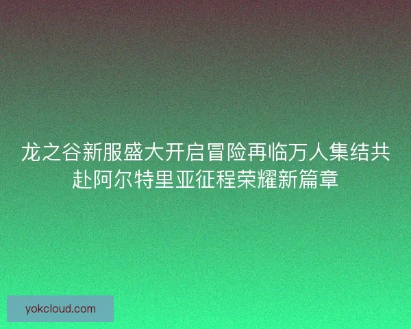 龙之谷新服盛大开启冒险再临万人集结共赴阿尔特里亚征程荣耀新篇章 龙之谷新服盛大开启冒险再临万人集结共赴阿尔特里亚征程荣耀新篇章