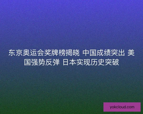 东京奥运会奖牌榜揭晓 中国成绩突出 美国强势反弹 日本实现历史突破 东京奥运会奖牌榜揭晓 中国成绩突出 美国强势反弹 日本实现历史突破
