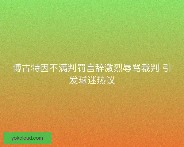 博古特因不满判罚言辞激烈辱骂裁判 引发球迷热议 博古特因不满判罚言辞激烈辱骂裁判 引发球迷热议