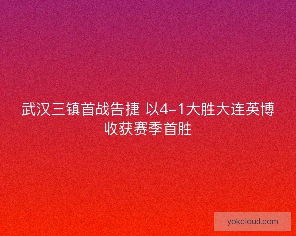 武汉三镇首战告捷 以4-1大胜大连英博收获赛季首胜 武汉三镇首战告捷 以4-1大胜大连英博收获赛季首胜