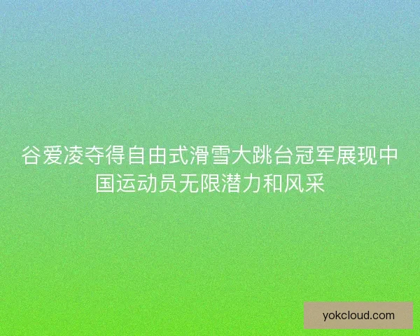 谷爱凌夺得自由式滑雪大跳台冠军展现中国运动员无限潜力和风采