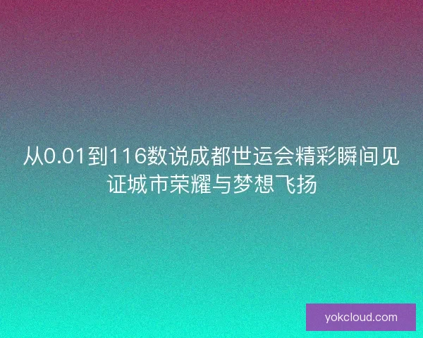 从0.01到116数说成都世运会精彩瞬间见证城市荣耀与梦想飞扬 从0.01到116数说成都世运会精彩瞬间见证城市荣耀与梦想飞扬