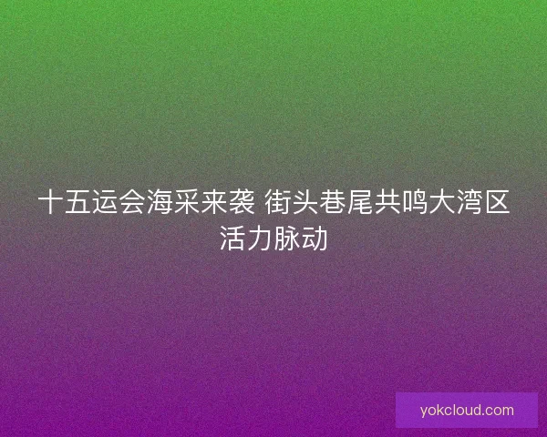 十五运会海采来袭 街头巷尾共鸣大湾区活力脉动 十五运会海采来袭 街头巷尾共鸣大湾区活力脉动